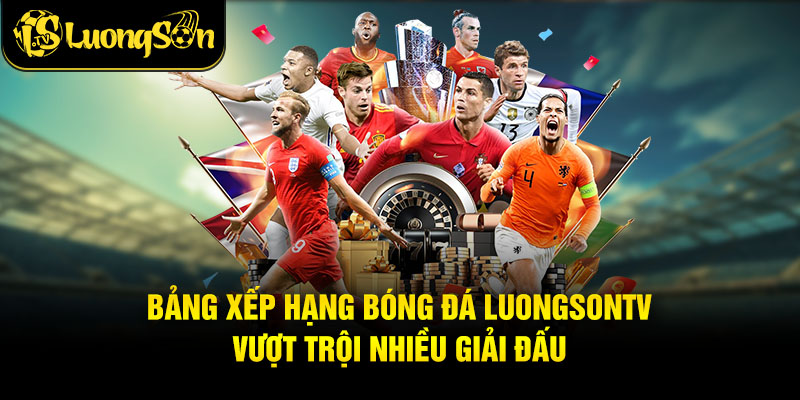 Bảng Xếp Hạng Bóng Đá Luongsontv vượt trội nhiều giải đấu
